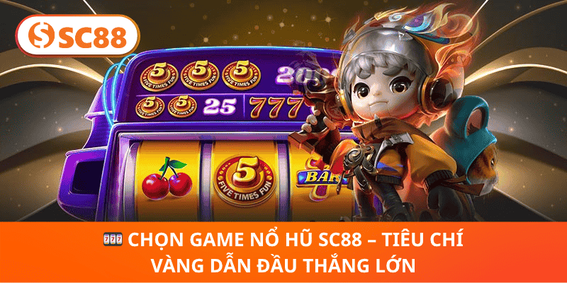 🎰 Chọn Game Nổ Hũ SC88 – Tiêu Chí Vàng Dẫn Đầu Thắng Lớn